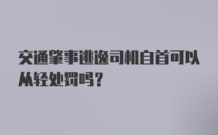 交通肇事逃逸司机自首可以从轻处罚吗？