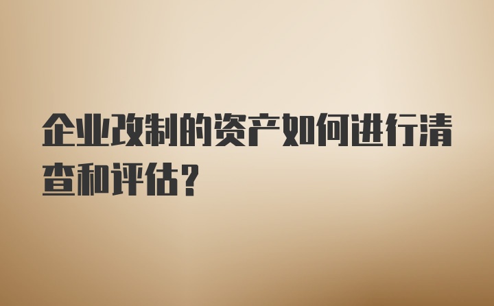 企业改制的资产如何进行清查和评估?