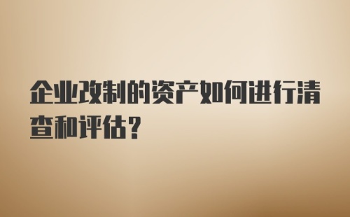 企业改制的资产如何进行清查和评估?