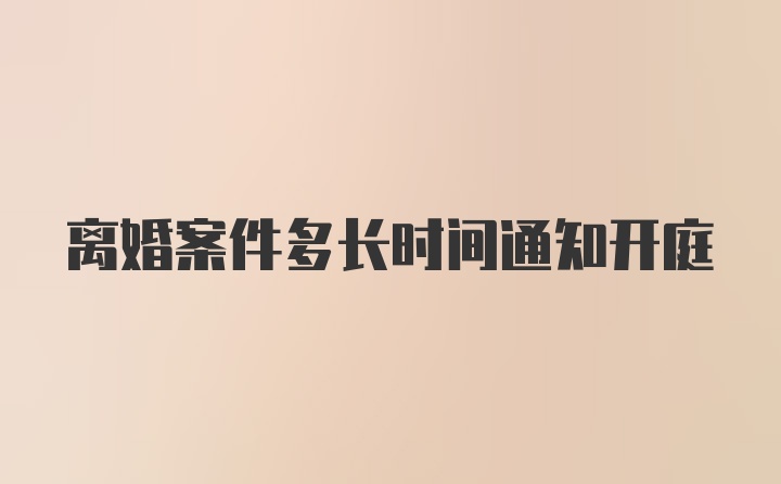 离婚案件多长时间通知开庭