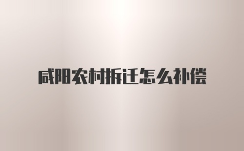 咸阳农村拆迁怎么补偿