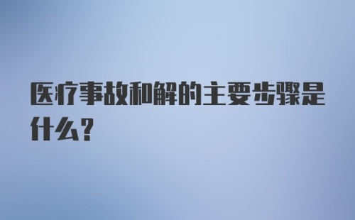 医疗事故和解的主要步骤是什么？