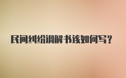 民间纠纷调解书该如何写?