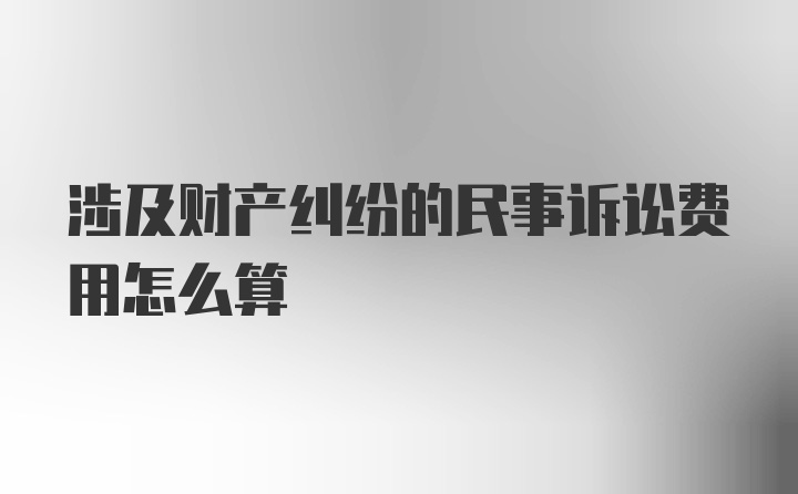 涉及财产纠纷的民事诉讼费用怎么算