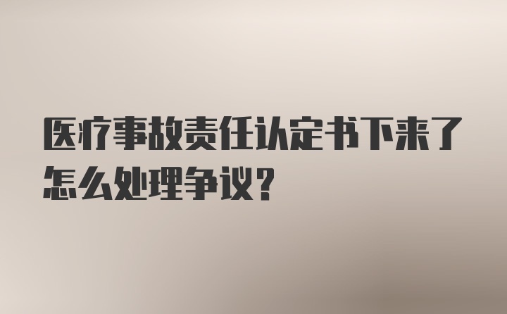 医疗事故责任认定书下来了怎么处理争议？