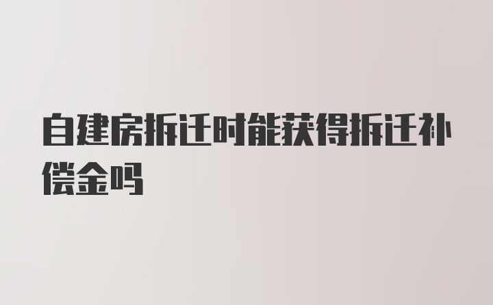 自建房拆迁时能获得拆迁补偿金吗