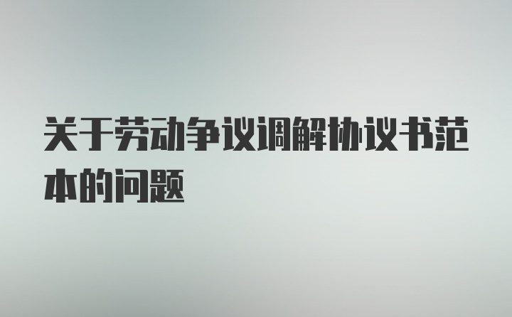 关于劳动争议调解协议书范本的问题