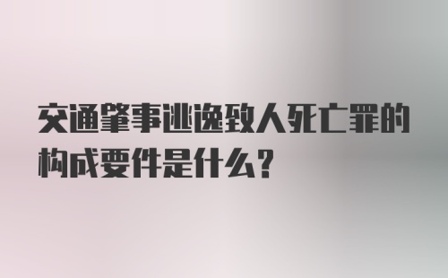 交通肇事逃逸致人死亡罪的构成要件是什么？