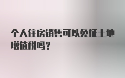 个人住房销售可以免征土地增值税吗？