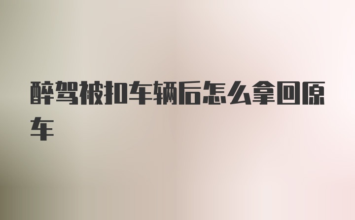 醉驾被扣车辆后怎么拿回原车