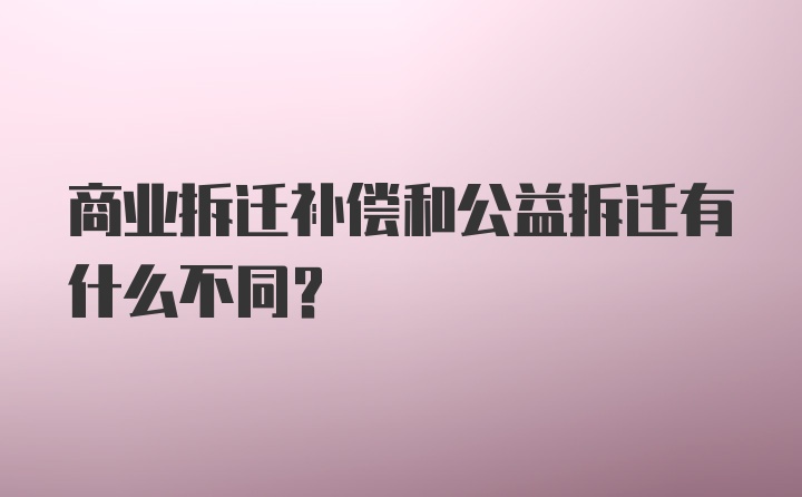 商业拆迁补偿和公益拆迁有什么不同？