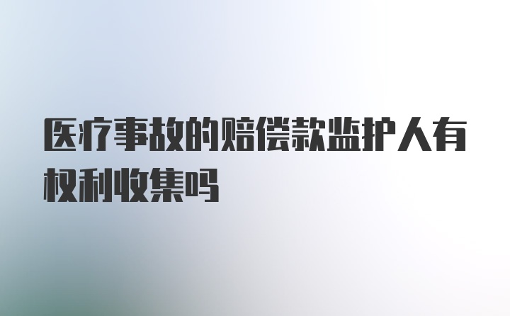 医疗事故的赔偿款监护人有权利收集吗