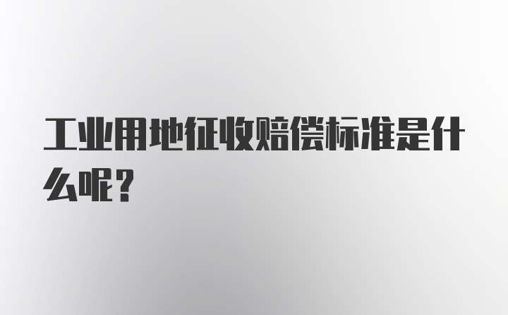 工业用地征收赔偿标准是什么呢？