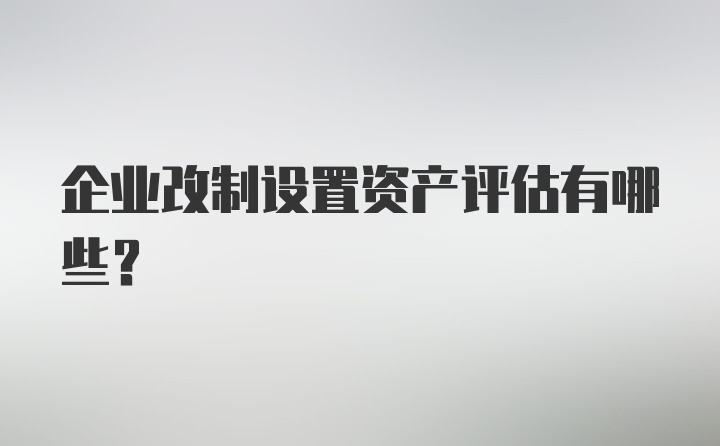 企业改制设置资产评估有哪些？