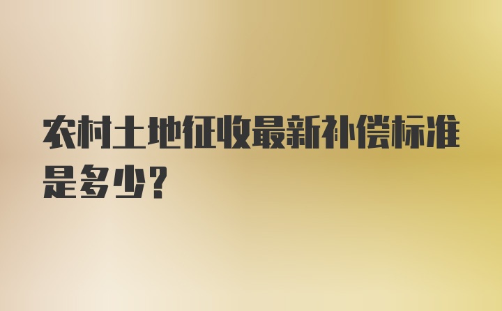 农村土地征收最新补偿标准是多少？