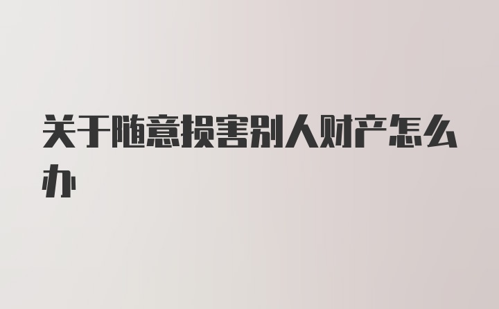 关于随意损害别人财产怎么办