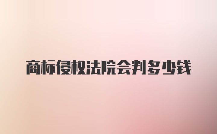 商标侵权法院会判多少钱