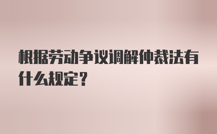 根据劳动争议调解仲裁法有什么规定？