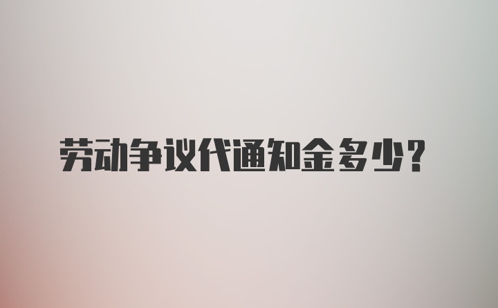 劳动争议代通知金多少？