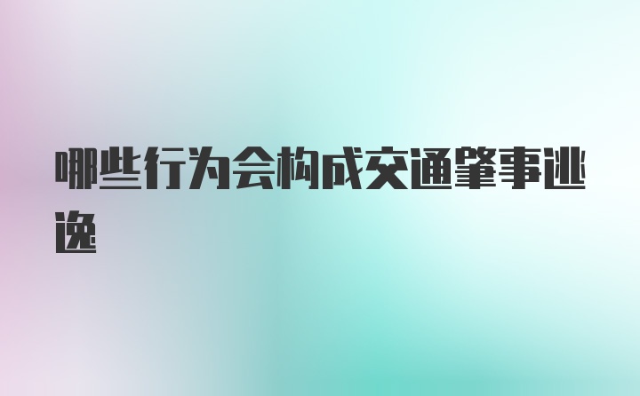 哪些行为会构成交通肇事逃逸