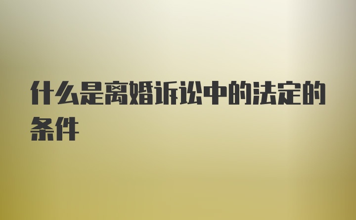 什么是离婚诉讼中的法定的条件