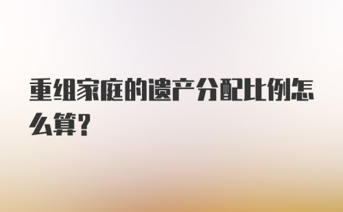 重组家庭的遗产分配比例怎么算?