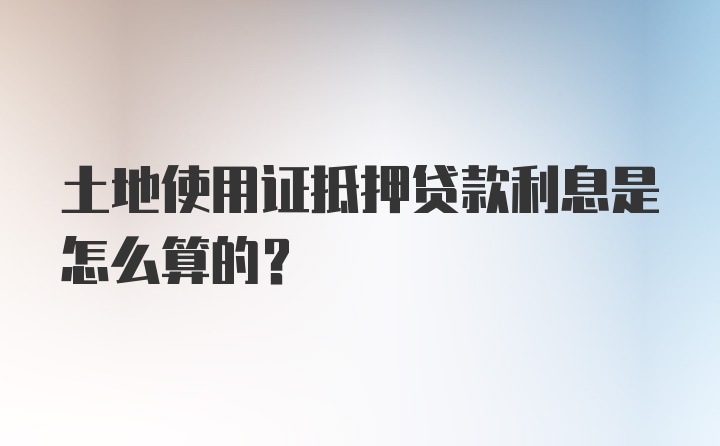 土地使用证抵押贷款利息是怎么算的？