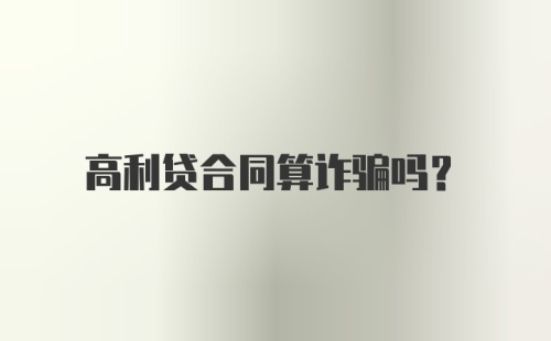 高利贷合同算诈骗吗?