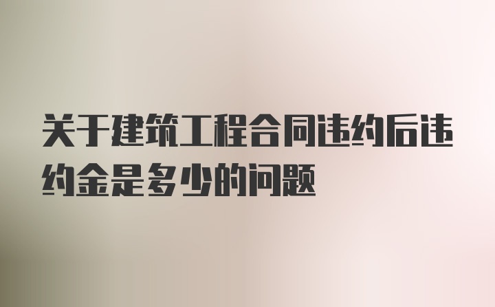 关于建筑工程合同违约后违约金是多少的问题