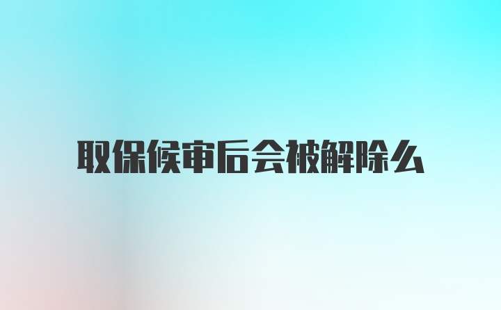 取保候审后会被解除么