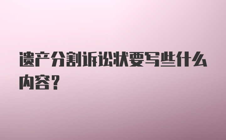 遗产分割诉讼状要写些什么内容？