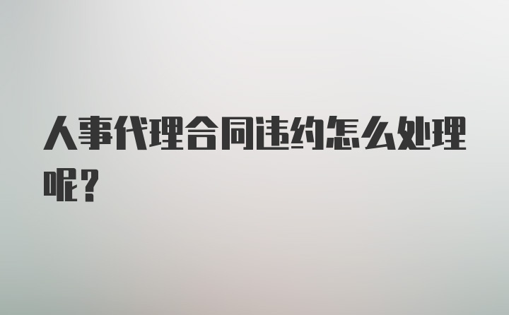 人事代理合同违约怎么处理呢？