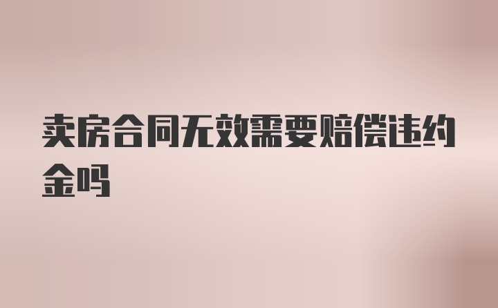 卖房合同无效需要赔偿违约金吗