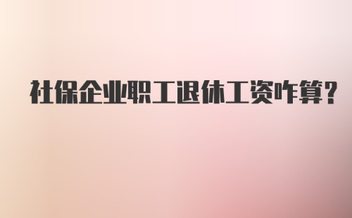 社保企业职工退休工资咋算？