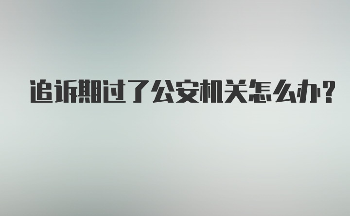 追诉期过了公安机关怎么办？