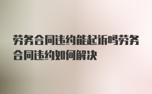 劳务合同违约能起诉吗劳务合同违约如何解决