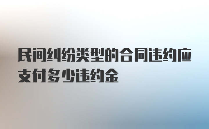 民间纠纷类型的合同违约应支付多少违约金