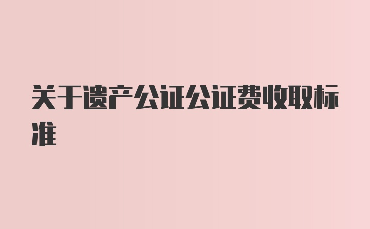 关于遗产公证公证费收取标准