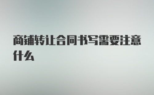 商铺转让合同书写需要注意什么