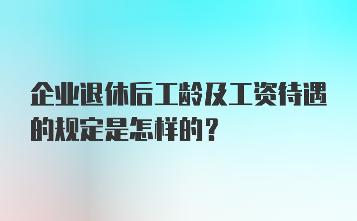 企业退休后工龄及工资待遇的规定是怎样的？