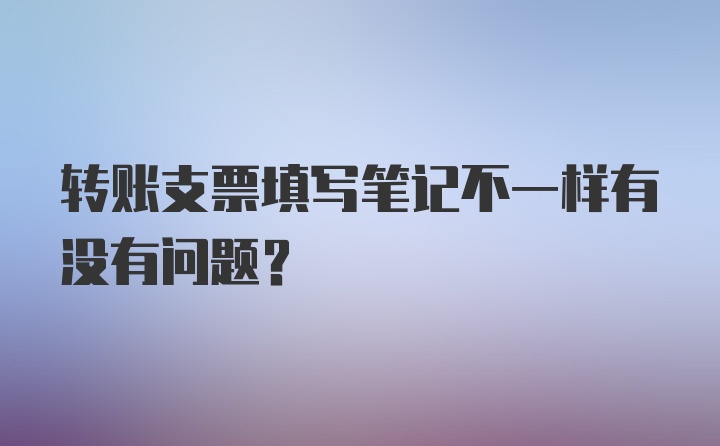 转账支票填写笔记不一样有没有问题？