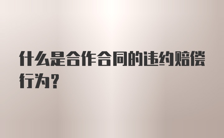 什么是合作合同的违约赔偿行为？