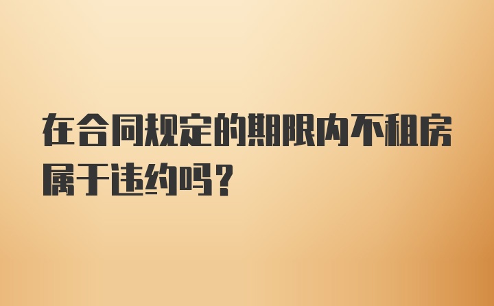 在合同规定的期限内不租房属于违约吗？