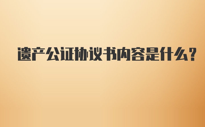 遗产公证协议书内容是什么?