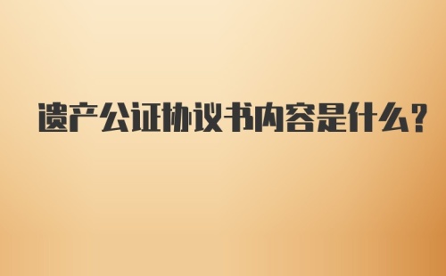 遗产公证协议书内容是什么?