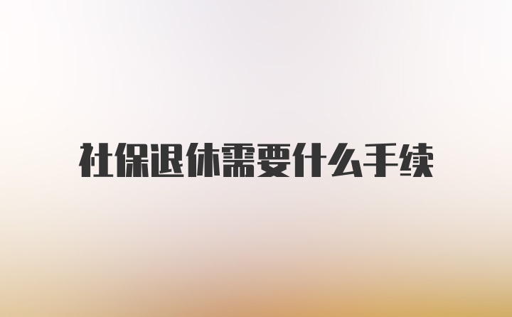 社保退休需要什么手续