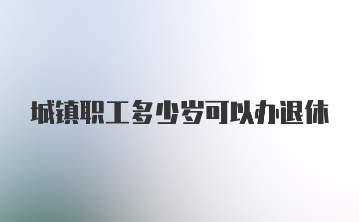 城镇职工多少岁可以办退休