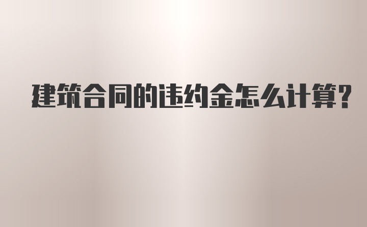 建筑合同的违约金怎么计算？