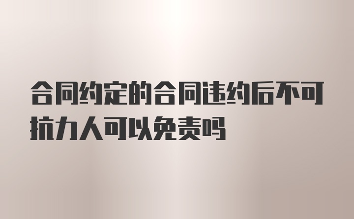 合同约定的合同违约后不可抗力人可以免责吗