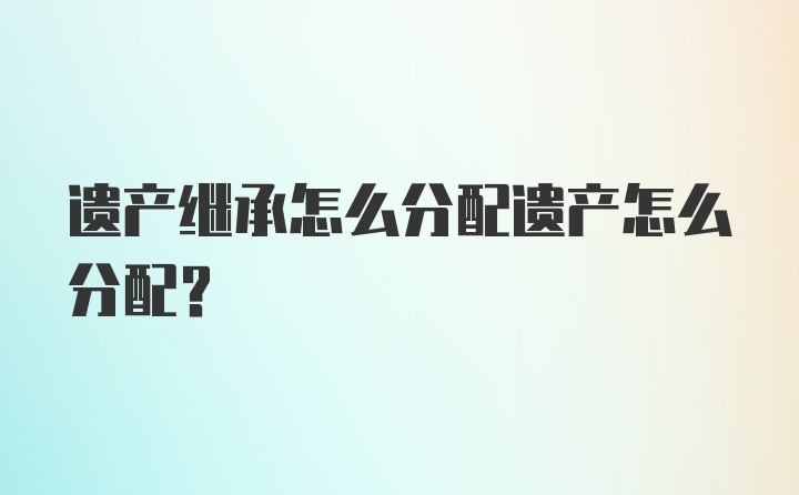 遗产继承怎么分配遗产怎么分配?